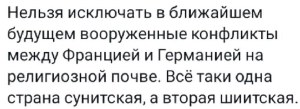 Нельзя исключать в ближайшем будущем вооруженные конфликты между Францией и Германией на религиозной почве. Всё таки одна страна сунитская, а вторая шиитская.