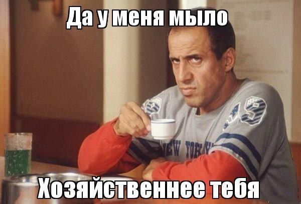 Да у меня мыло
Хозяйственное тебя