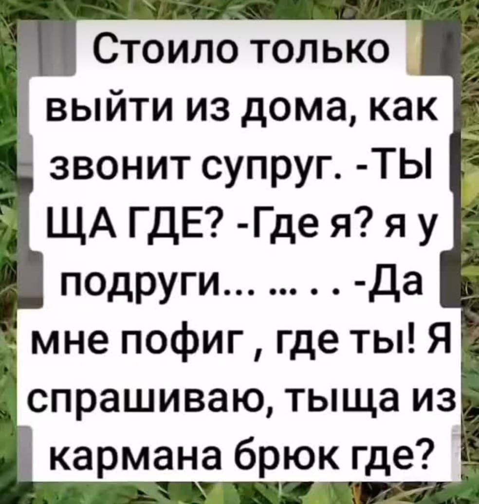 Стоило только выйти из дома, как звонит супруг. -Ты ЩА ГДЕ? -Где я? я у подруги... ... . -Да мне пофиг , где ты! Я спрашиваю, тыща из кармана брюк где?