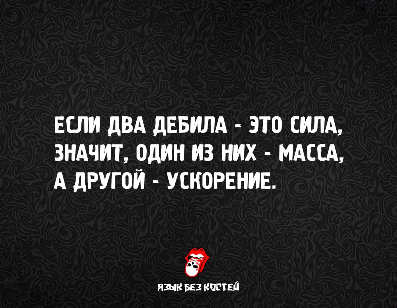 ЕСЛИ ДВА ДЕБИЛА - ЭТО СИЛА, ЗНАЧИТ, ОДИН ИЗ НИХ - МАССА, А ДРУГОЙ - УСКОРЕНИЕ.
