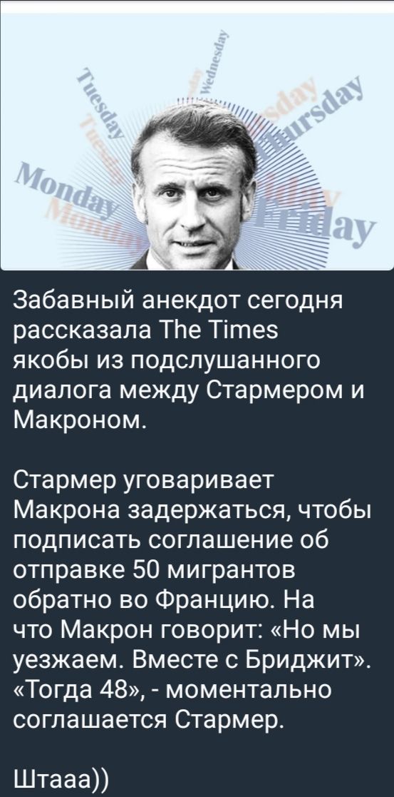 Забавный анекдот сегодня рассказала The Times якобы из подслушанного диалога между Стармером и Макроном.

Стармер уговаривает Макрона задержаться, чтобы подписать соглашение об отправке 50 мигрантов обратно во Францию. На что Макрон говорит: «Но мы уезжаем. Вместе с Бриджитом». «Тогда 48», - моментально согласится Стармер.

Штааа))