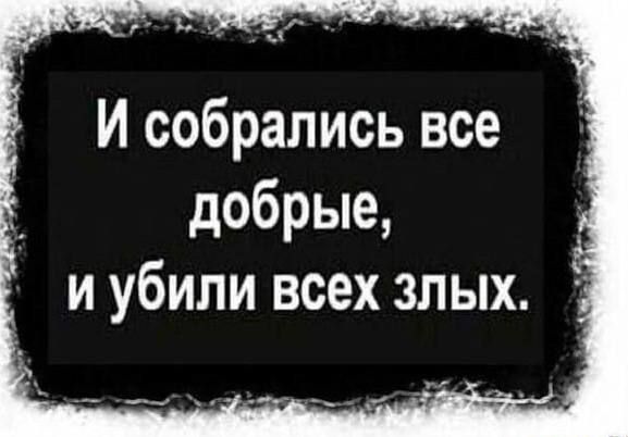 И собралось все добрые, и убили всех злых.