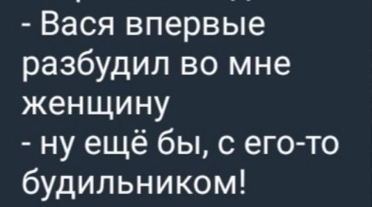 - Ваша впервые разбудил во мне женщину
- ну ещё бы, с его-то будильником!