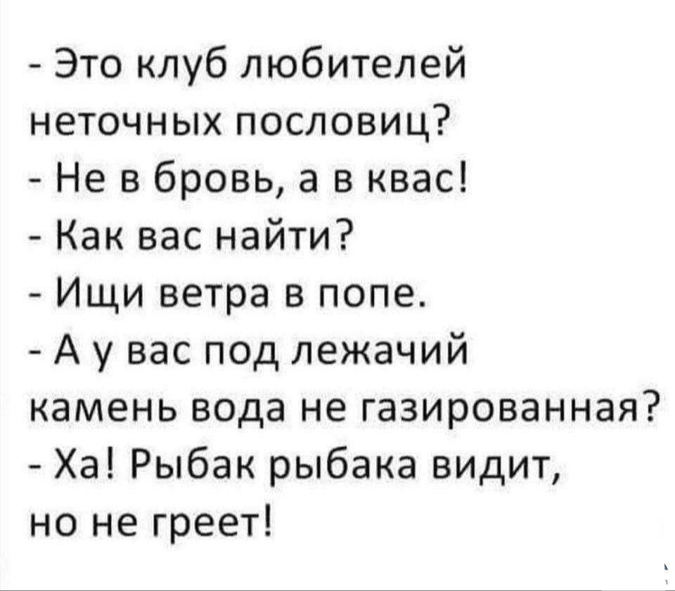 Это клуб любителей
неточных пословиц?
- Не в бровь, а в квас!
- Как вас найти?
- Ищи ветра в попе.
- А у вас под лежачий
камень вода не газированная?
- Ха! Рыбак рыбака видит,
но не греет!