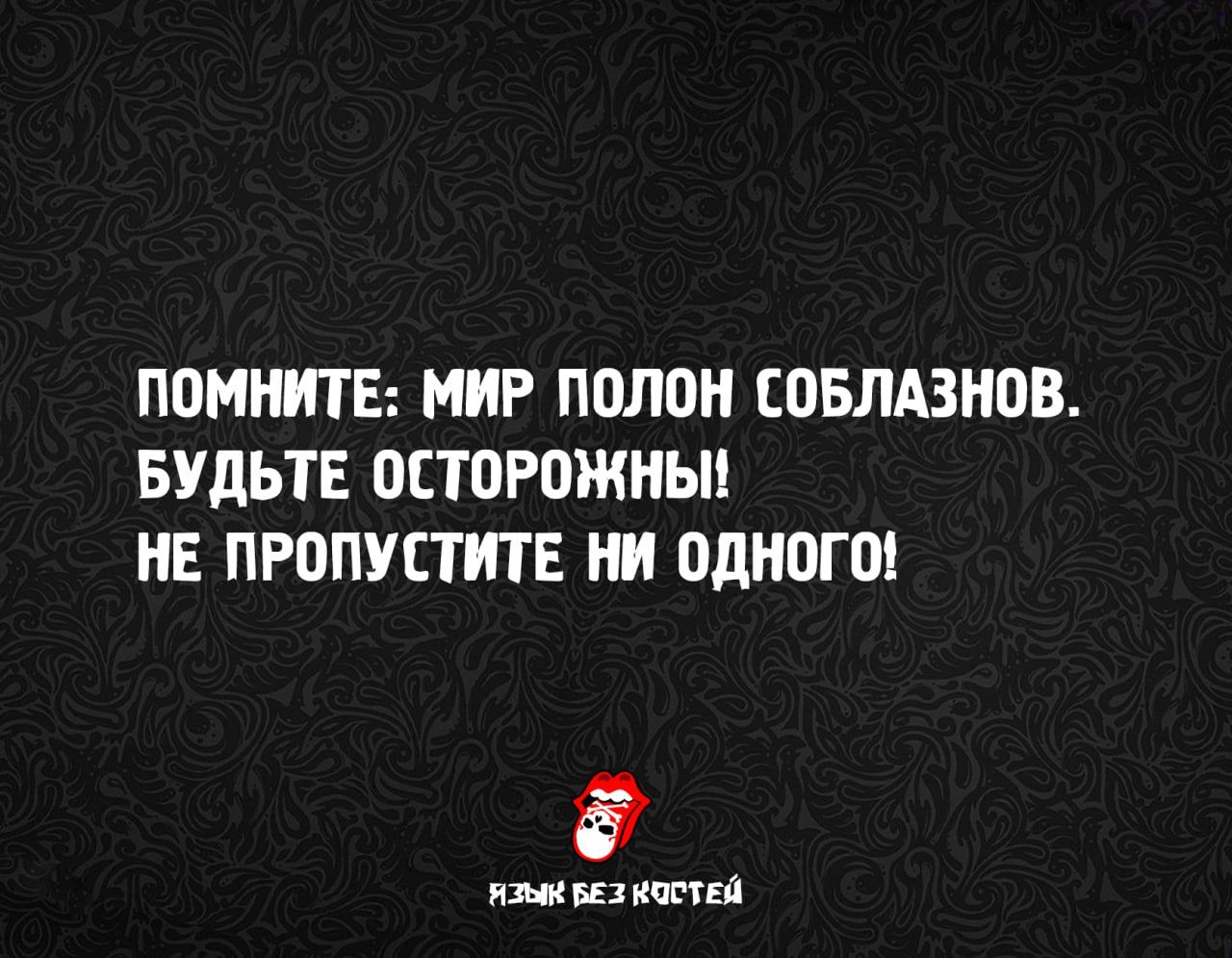 ПОМНИТЕ: МИР ПОЛОН СОБЛАЗНОВ. БУДЬТЕ ОСТОРОЖНЫ! НЕ ПРОПУСТИТЕ НИ ОДНОГО!