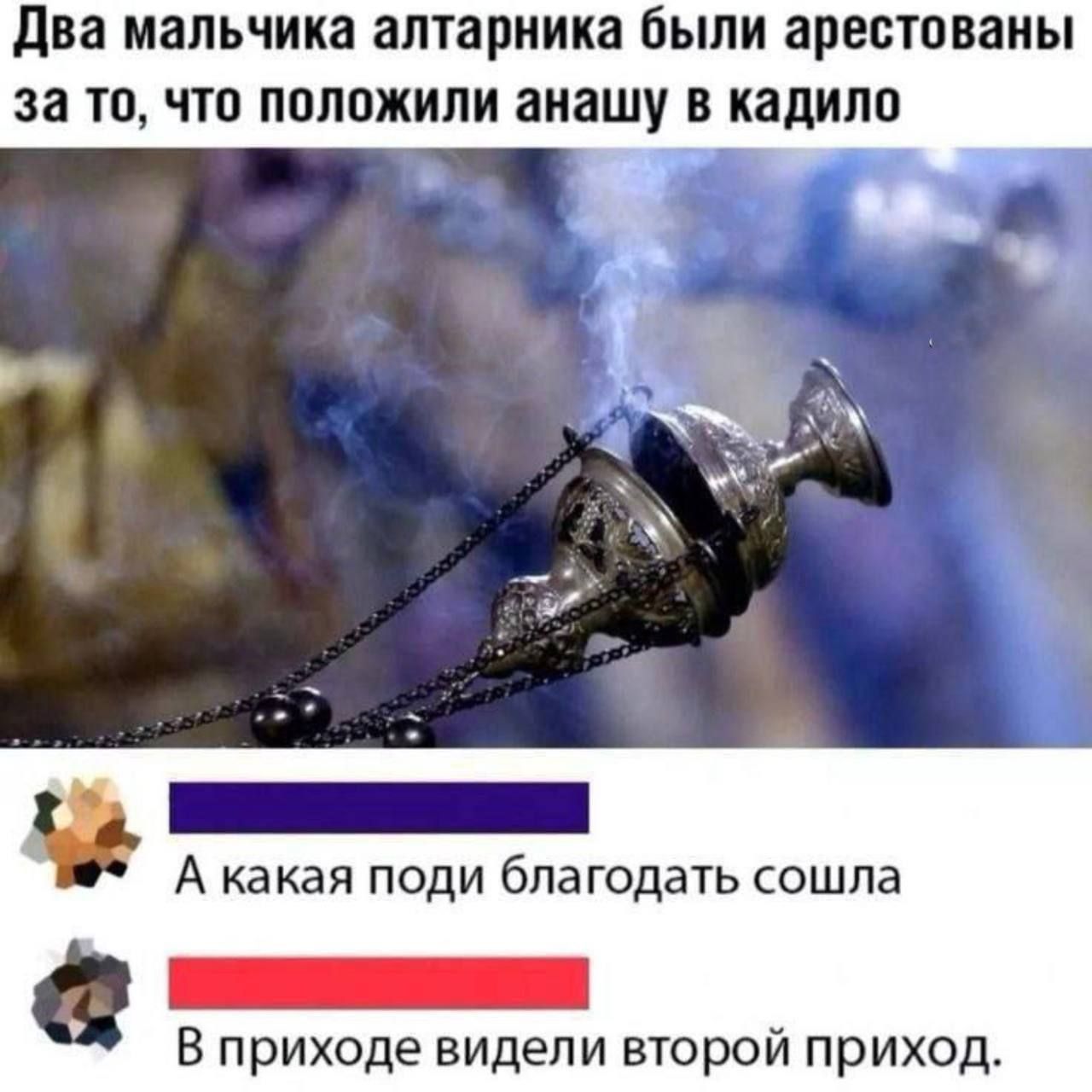Два мальчика алтарника были арестованы за то, что положили анашу в кадило
А какая поди благодать сошла
В приходе видели второй приход.