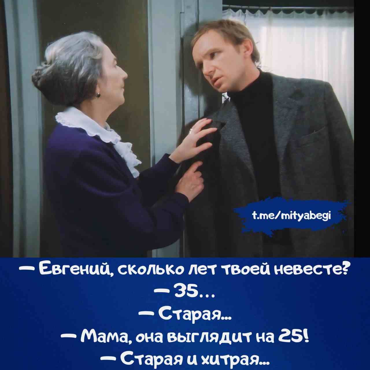 — Евгений, сколько лет твоей невесте?  
— 35...  
— Старая...  
— Мама, она выглядит на 25!  
— Старая и хитрая...