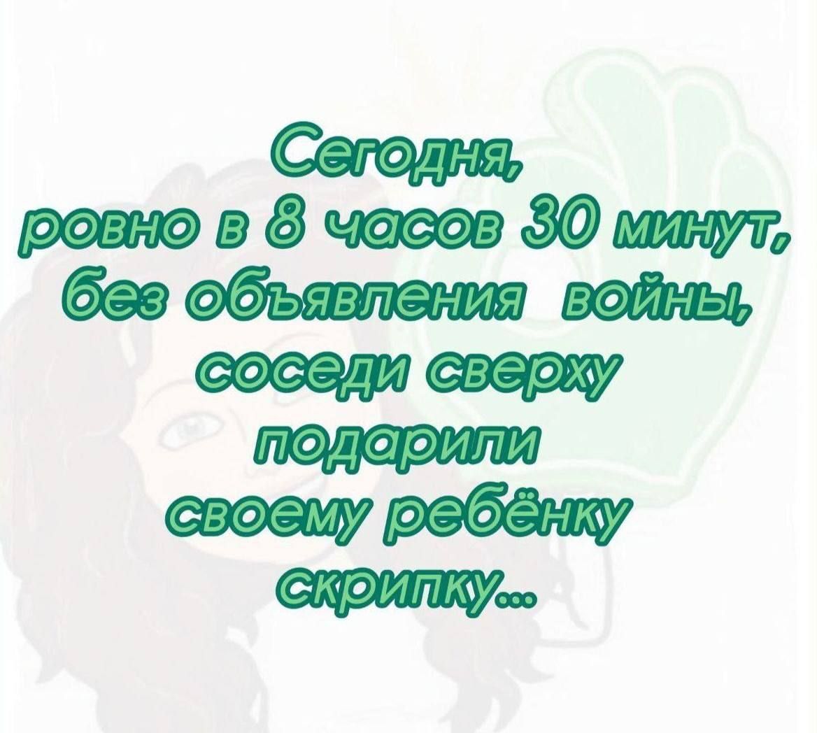 Сегодня, ровно в 8 часов 30 минут, без объявления войны, соседи сверху подарили своему ребенку скрипку...