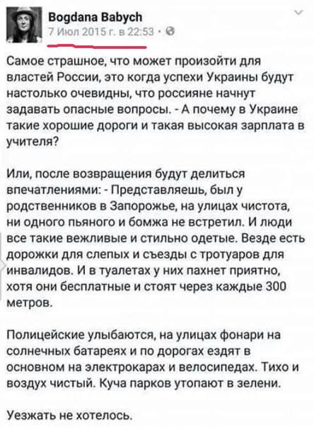 Самое страшное, что может произойти для властей России, это когда успехи Украины будут настолько очевидны, что россияне начнут задавать опасные вопросы. - А почему в Украине такие хорошие дороги и такая высокая зарплата у учителей?

Или, после возвращения будут делиться впечатлениями: - Представляешь, был у родственников в Запорожье, на улицах чистота, и одно паршивое существо не встретил. И люди все такие вежливые и стильно одеты. Везде есть дорожки для слепых и съезды с тротуаров для инвалидов. И в туалетах у них пахнет приятно, хотя они бесплатные и стоят каждые 300 метров.

Полицейские улыбаются, на улицах фонари на солнечных батареях и по дорогах ездят с велосипедами. Тихо и очень чисто. Куча парков утопает в зелени.

Уезжать не хотелось.