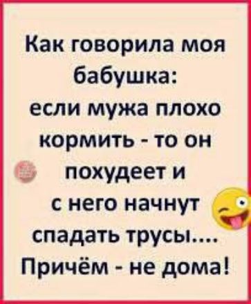 Как говорила моя бабушка: если мужа плохо кормить - то он похудеет и с него начнут спадать трусы.... Причём - не дома!