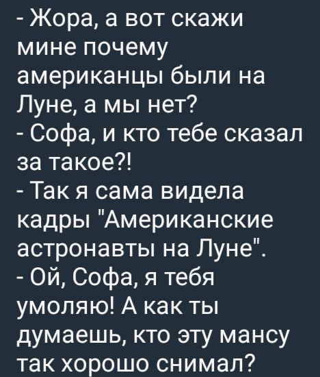 - Жора, а вот скажи мне почему американцы были на Луне, а мы нет?
- Софа, и кто тебе сказал за такое?!
- Так я сама видела кадры 