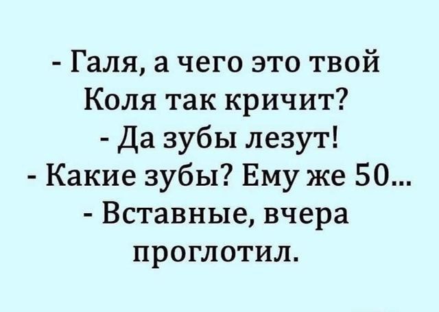 - Галя, а чего это твой Коля так кричит?
- Да зубы лезут!
- Какие зубы? Ему же 50...
- Вставные, вчера проглотил.