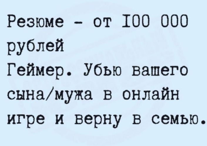 Резюме - от 100 000 рублей
Геймер. Убью вашего сына/мужа в онлайн игре и верну в семью.