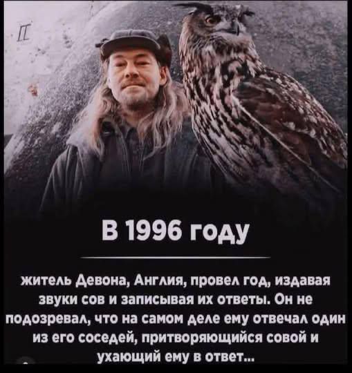 В 1996 году житель Девона, Англия, провел год, издавая звуки сов и записывая их ответы. Он не подозревал, что на самом деле ему отвечал один из его соседей, притворяющийся совой и ухаживающий ему в ответ...