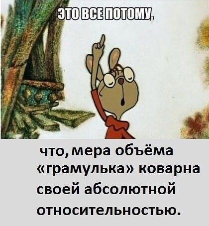 Это все потому,
что, мера объёма «грамулька» коварна своей абсолютной относительностью.