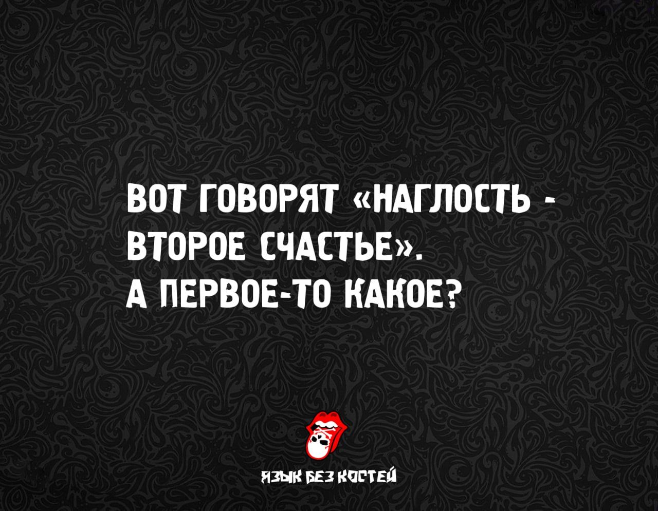 ВОТ ГОВОРЯТ «НАГЛОСТЬ - ВТОРОЕ СЧАСТЬЕ». А ПЕРВОЕ-ТО КАКОЕ?