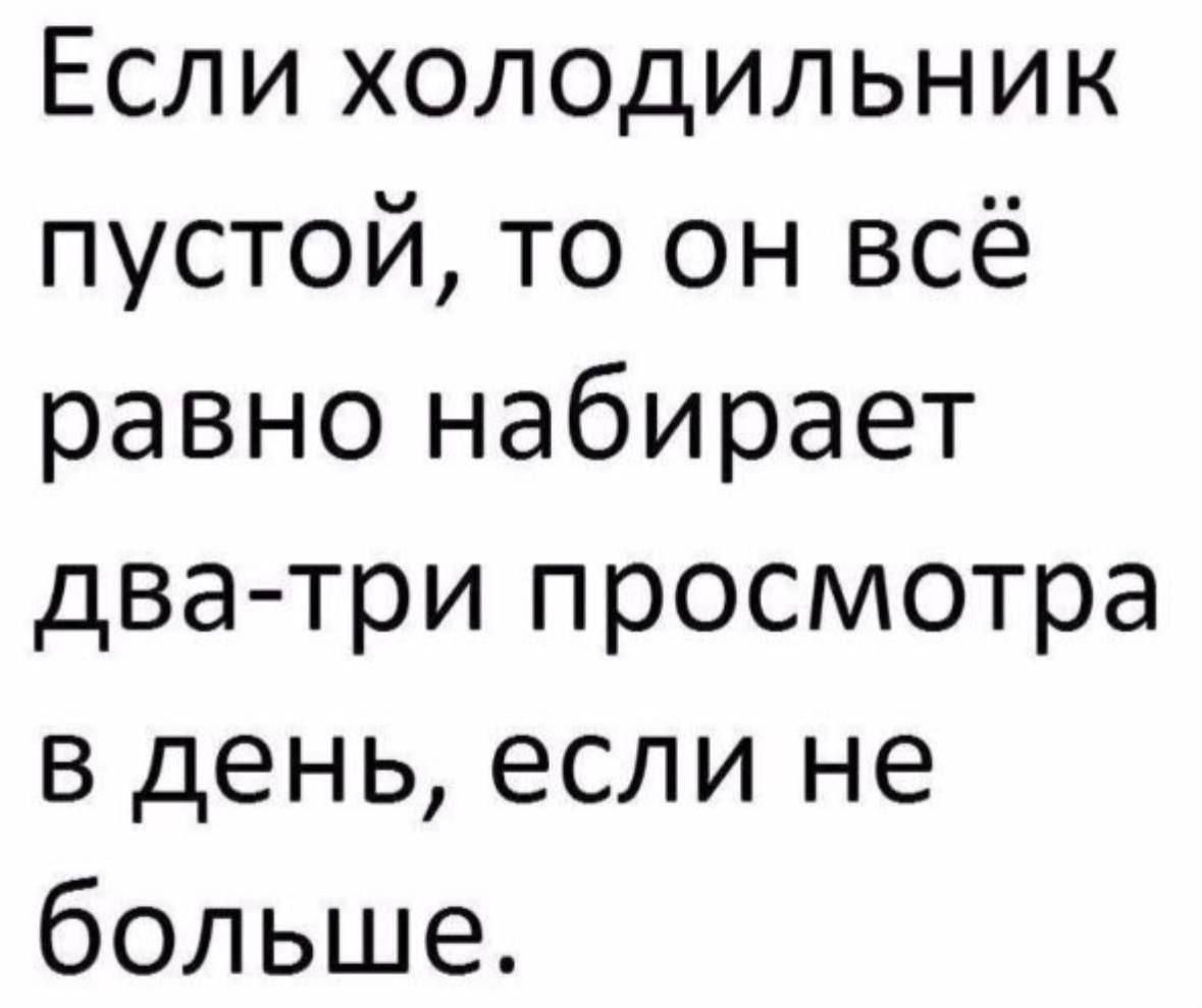 Если холодильник пустой, то он всё равно набирает два-три просмотра в день, если не больше.