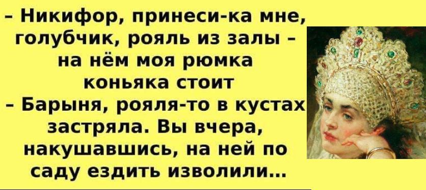 Никифор, принеси-ка мне, голубчик, рояль из залы - на нём моя рюмка коньяка стоит - Барыня, рояля-то в кустах застряла. Вы вчера, накатившись, на ней по саду ездить изволили...