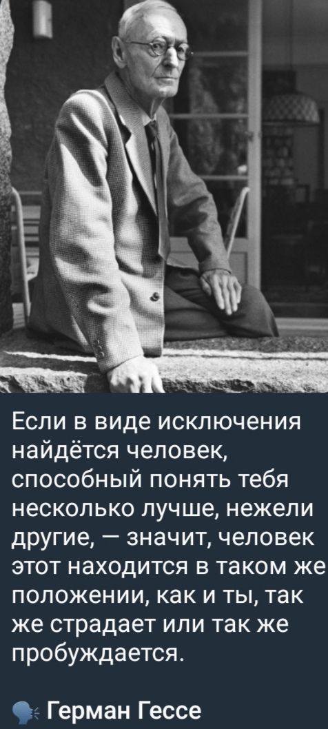 Если в виде исключения найдётся человек, способный понять тебя несколько лучше, нежели другие, — значит, человек этот находится в таком же положении, как и ты, так же страдает или так же пробуждается.
Герман Гессе