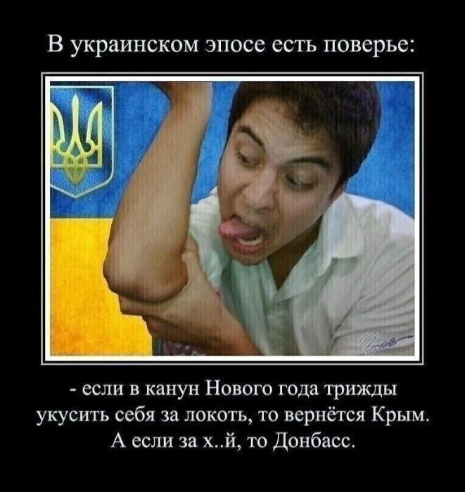 В украинском эпосе есть поверья:
- если в канун Нового года трижды укусить себя за локоть, то вернётся Крым. А если за х..й, то Донбасс.