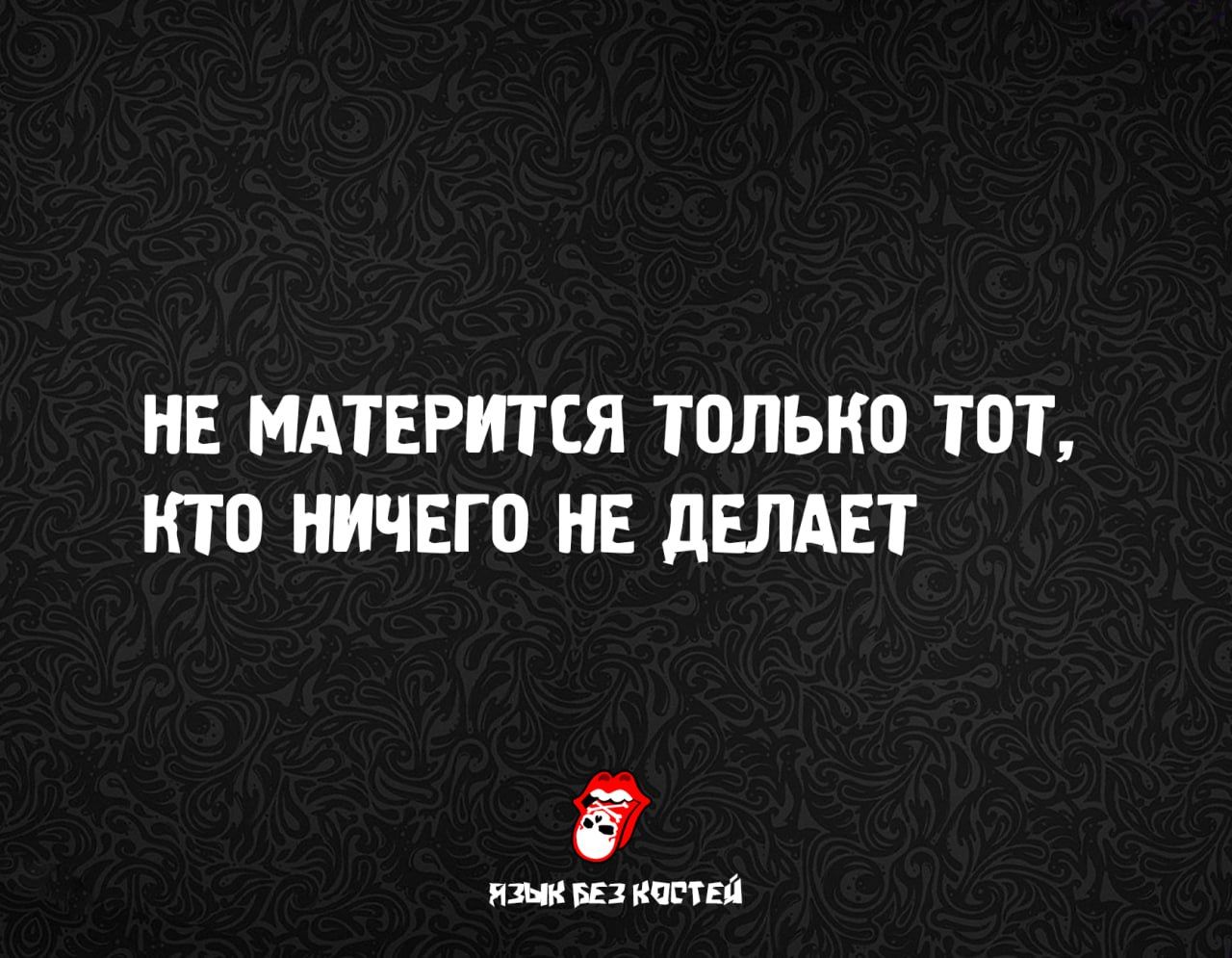 НЕ МАТЕРИТСЯ ТОЛЬКО ТОТ, КТО НИЧЕГО НЕ ДЕЛАЕТ