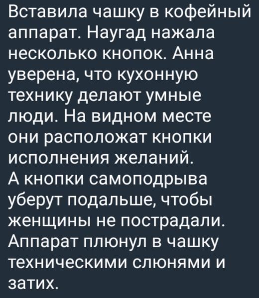 Вставила чашку в кофейный аппарат. Наугад нажала несколько кнопок. Анна уверена, что кухонную технику делают умные люди. На видном месте они располагают кнопки исполнения желаний. А кнопки самоподрыва уберут подальше, чтобы женщины не пострадали. Аппарат плюнул в чашку техническими слюнями и затих.