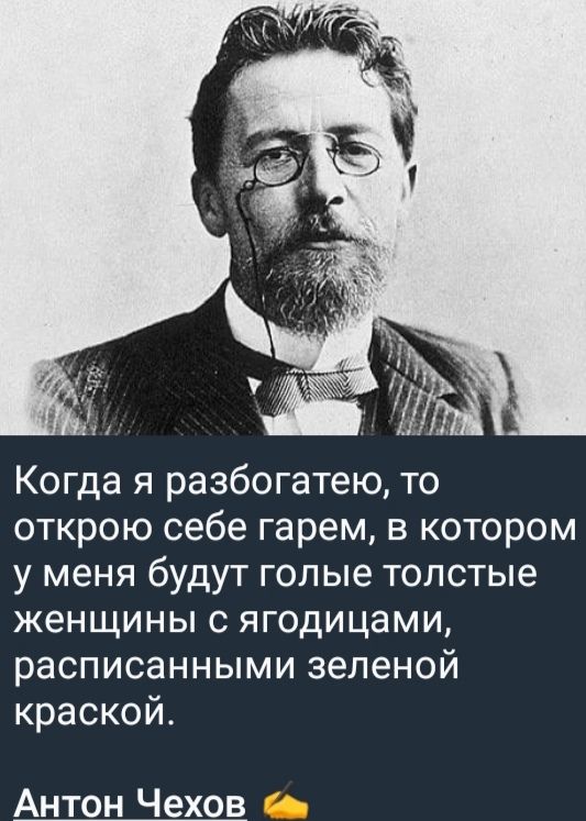 Когда я разбогатею, то открою себе гарем, в котором у меня будут голые толстые женщины с ягодицами, расписанными зеленой краской.

Антон Чехов