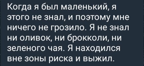 Когда я был маленький, я этого не знал, и поэтому мне ничего не грозило. Я не знал ни оливок, ни брокколи, ни зеленого чая. Я находился вне зоны риска и выжил.