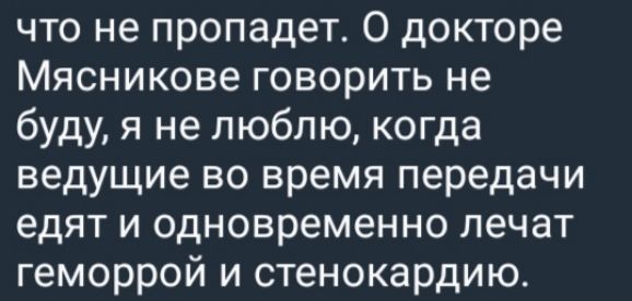 что не пропадает. О докторе Мясникове говорит не буду, я не люблю, когда ведущие во время передачи едят и одновременно лечат геморрой и стенокардии.
