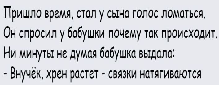 Пришло время, стал у сына голос ломаться. Он спросил у бабушки почему так происходит. Ни минуты не думая бабушка выдала: - Внучёк, хрен растет - связки натягиваются.