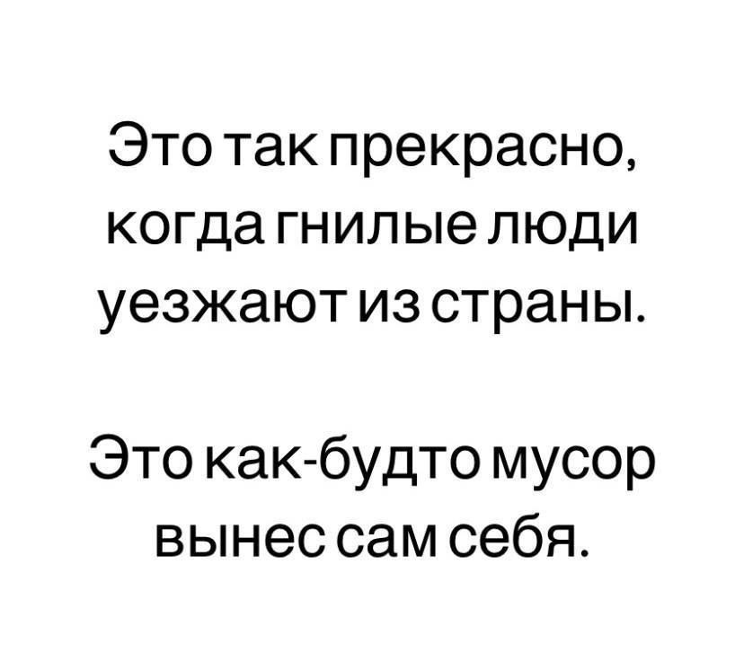 Это так прекрасно, когда гнилые люди уезжают из страны.
Это как-будто мусор вынес сам себя.