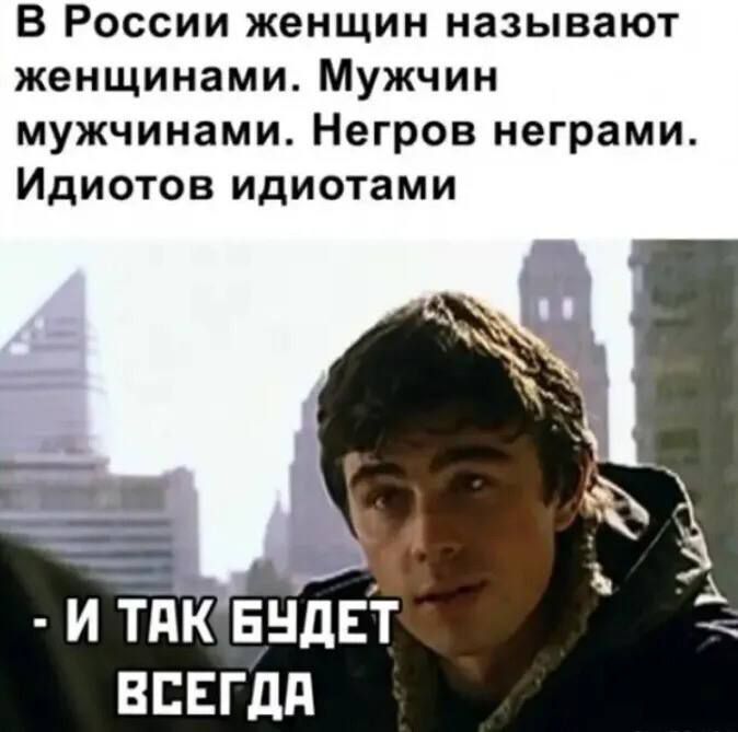 В России женщин называют женщинами. Мужчин мужчинами. Негров неграми. Идиотов идиотами
- И так будет всегда