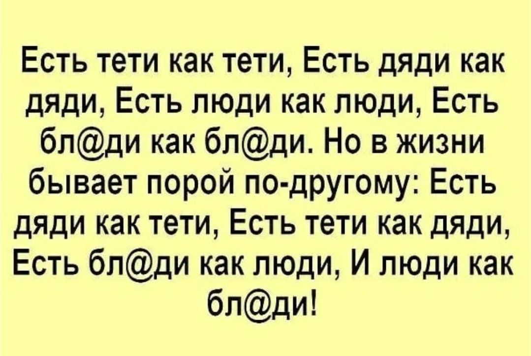 Есть тети как тети, Есть дяди как дяди, Есть люди как люди, Есть бл@ди как бл@ди. Но в жизни бывает порой по-другому: Есть дяди как тети, Есть тети как дяди, Есть бл@ди как люди, И люди как бл@ди!