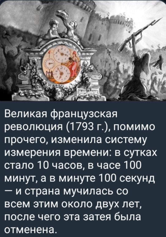 Великая французская революция (1793 г.), помимо прочего, изменила систему измерения времени: в сутках стало 10 часов, в часе 100 минут, а в минуте 100 секунд — и страна мучилась со всем этим около двух лет, после чего эта затея была отменена.