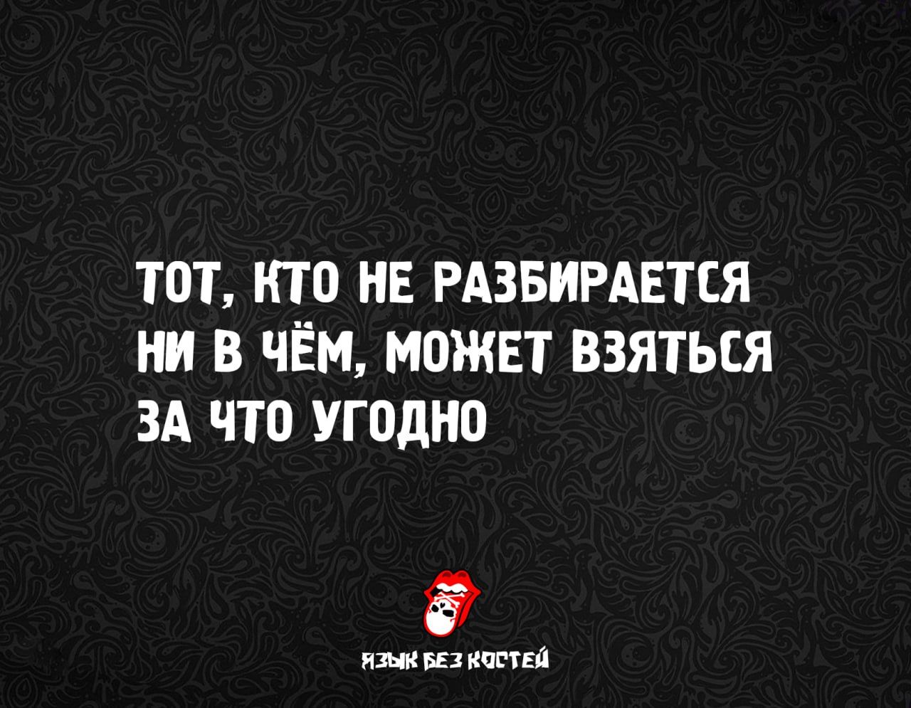 ТОТ, КТО НЕ РАЗБИРАЕТСЯ НИ В ЧЁМ, МОЖЕТ ВЗЯТЬСЯ ЗА ЧТО УГОДНО
