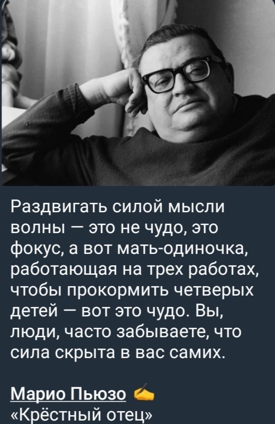 Раздвигать силой мысли волны — это не чудо, это фокус, а вот мать-одиночка, работающая на трех работах, чтобы прокормить четверых детей — вот это чудо. Вы, люди, часто забываете, что сила скрыта в вас самих.

Марио Пьюзо
«Крёстный отец»