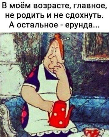 В моём возрасте, главное, не родить и не сдохнуть. А остальное - ерунда...