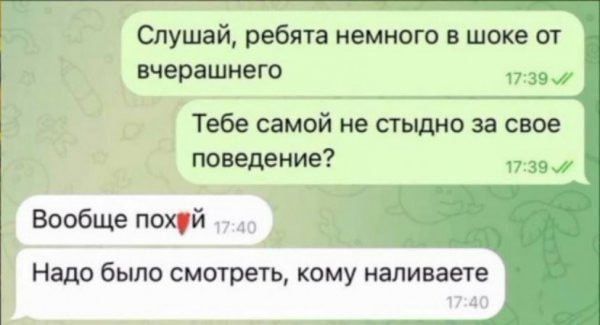 Слушай, ребята немного в шоке от вчерашнего
Тебе самой не стыдно за свое поведение?
Вообще похуй
Надо было смотреть, кому наливаете