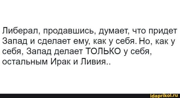 Либерал, продавшись, думает, что придет Запад и сделает ему, как у себя. Но, как у себя, Запад делает ТОЛЬКО у себя, остальным Ирак и Ливия..