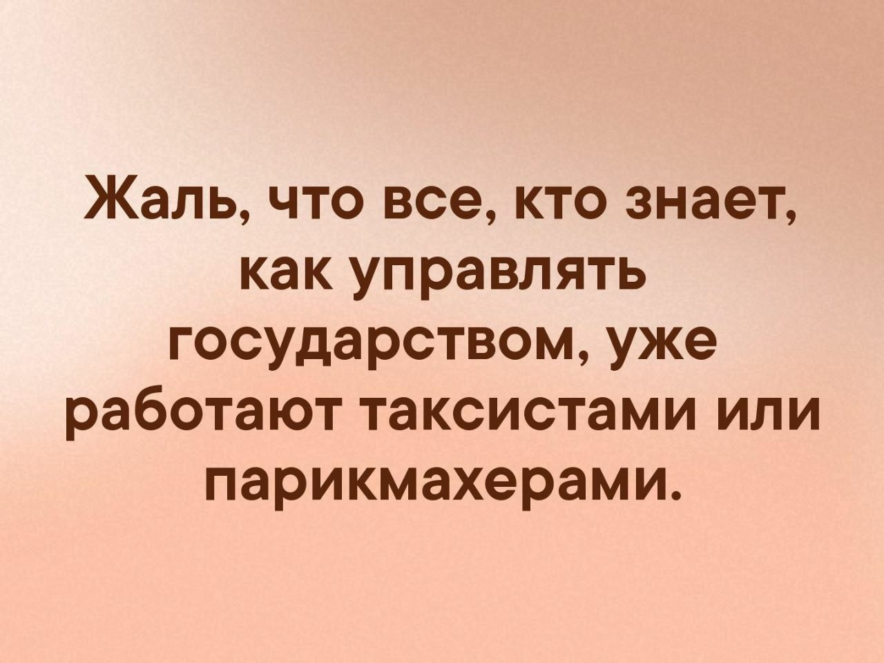 Жаль, что все, кто знает, как управлять государством, уже работают таксистами или парикмахерами.
