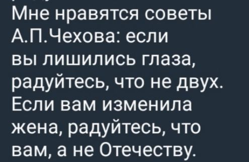 Мне нравятся советы А.П.Чехова: если вы лишились глаза, радуйтесь, что не двух. Если вам изменила жена, радуйтесь, что вам, а не Отечеству.