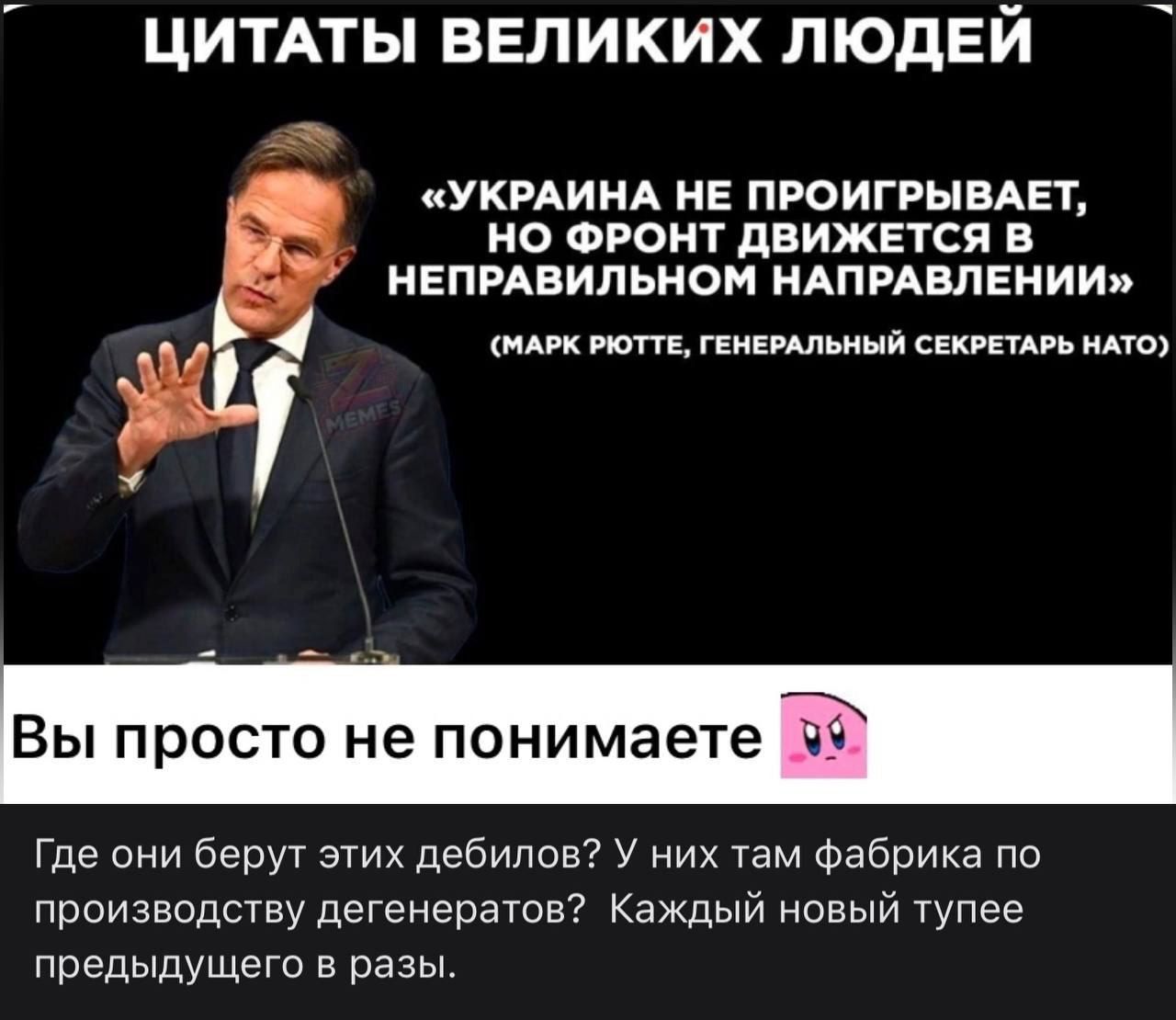 ЦИТАТЫ ВЕЛИКИХ ЛЮДЕЙ
«УКРАИНА НЕ ПРОИГРЫВАЕТ, НО ФРОНТ ДВИЖЕТСЯ В НЕПРАВИЛЬНОМ НАПРАВЛЕНИИ»
(МАРК РИОТТ, ГЕНЕРАЛЬНЫЙ СЕКРЕТАРЬ НАТО)

Вы просто не понимаете

Где они берут этих дебилов? У них там фабрика по производству дегенератов? Каждый новый тупее предыдущего в разы.