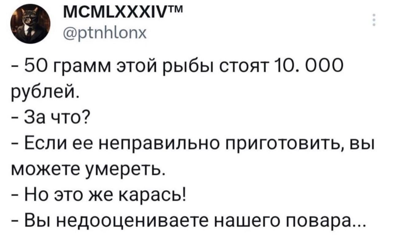 - 50 грамм этой рыбы стоят 10.000 рублей.
- За что?
- Если ее неправильно приготовить, вы можете умереть.
- Но это же карась!
- Вы недооцениваете нашего повара...