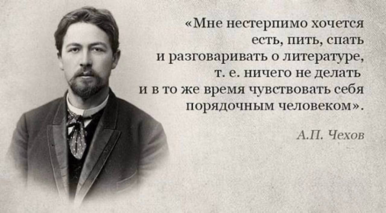 «Мне нестерпимо хочется есть, пить, спать и разговаривать о литературе, т. е. ничего не делать и в то же время чувствовать себя порядочным человеком». А.П. Чехов