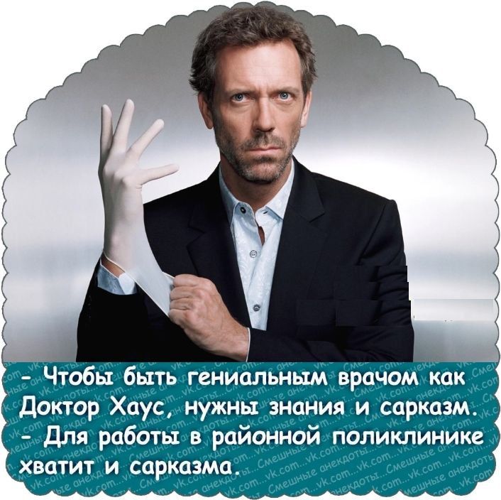Чтобы быть гениальным врачом как Доктор Хаус, нужны знания и сарказм. Для работы в районной поликлинике хватит и сарказма.