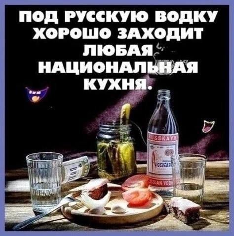 ПОД РУССКУЮ ВОДКУ ХОРОШО ЗАХОДИТ ЛЮБОЯ НАЦИОНАЛЬНАЯ КУХНЯ.