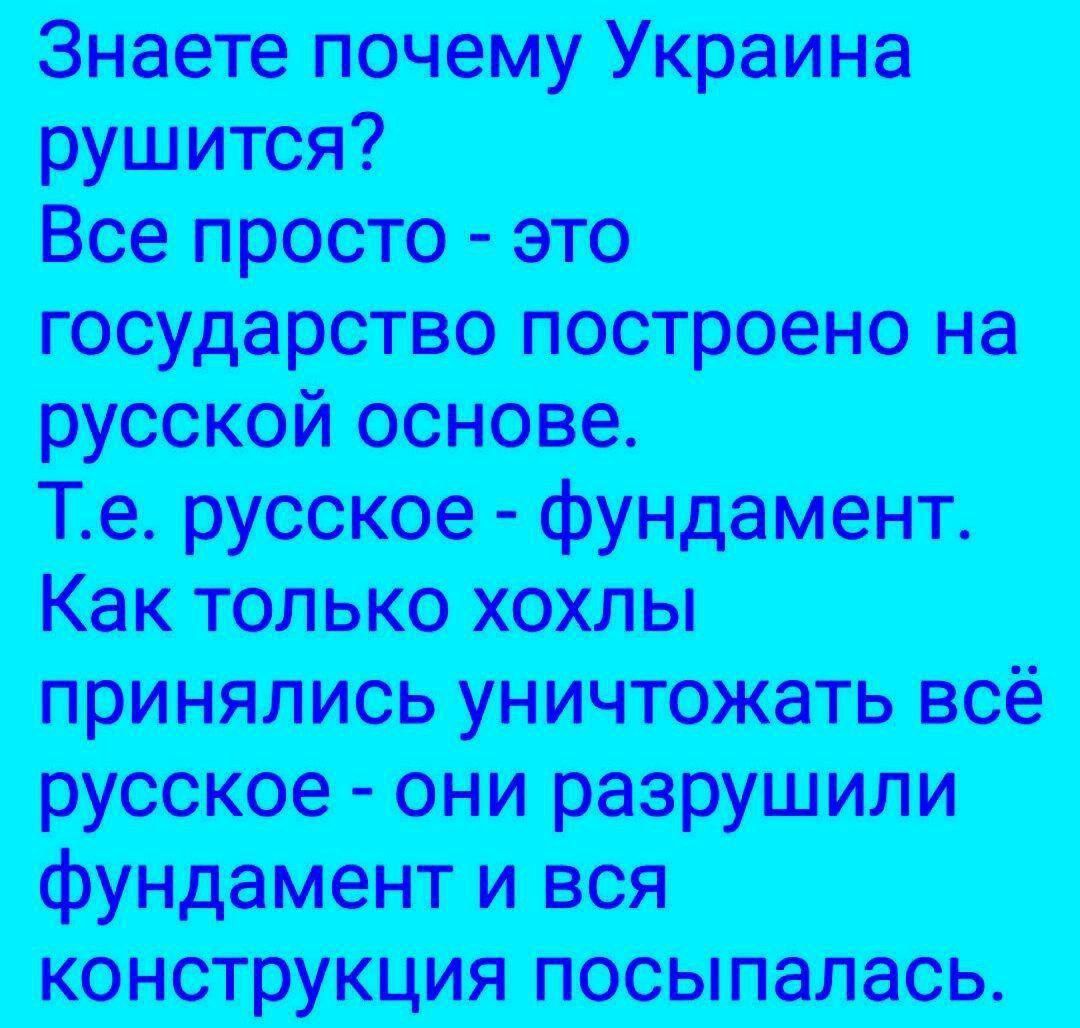 Знаете почему Украина рушится? Все просто - это государство построено на русской основе. Т.е. русское - фундамент. Как только хохлы принялись уничтожать всё русское - они разрушили фундамент и вся конструкция посыпалась.