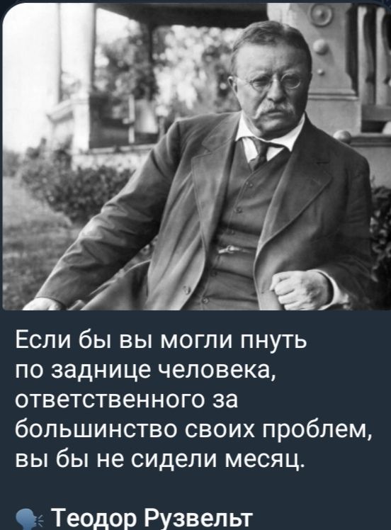Если бы вы могли пнуть по заднице человека, ответственного за большинство своих проблем, вы бы не сидели месяц.

Теодор Рузвельт