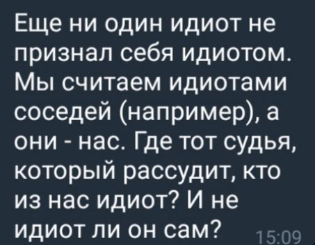 Еще ни один идиот не признал себя идиотом. Мы считаем идиотами соседей (например), а они - нас. Где тот судья, который рассудит, кто из нас идиот? И не идиот ли он сам?