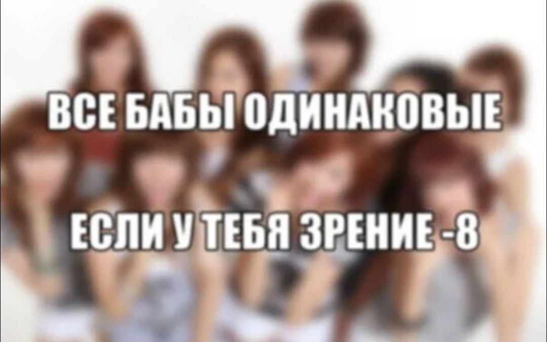 ВСЕ БАБЫ ОДИНАКОВЫЕ
ЕСЛИ У ТЕБЯ ЗРЕНИЕ -8